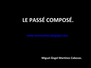 LE PASSÉ COMPOSÉ. www.airensection.blogspot.com   Miguel Ángel Martínez Cabezas. 