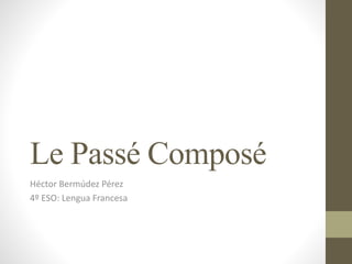 Le Passé Composé
Héctor Bermúdez Pérez
4º ESO: Lengua Francesa
 