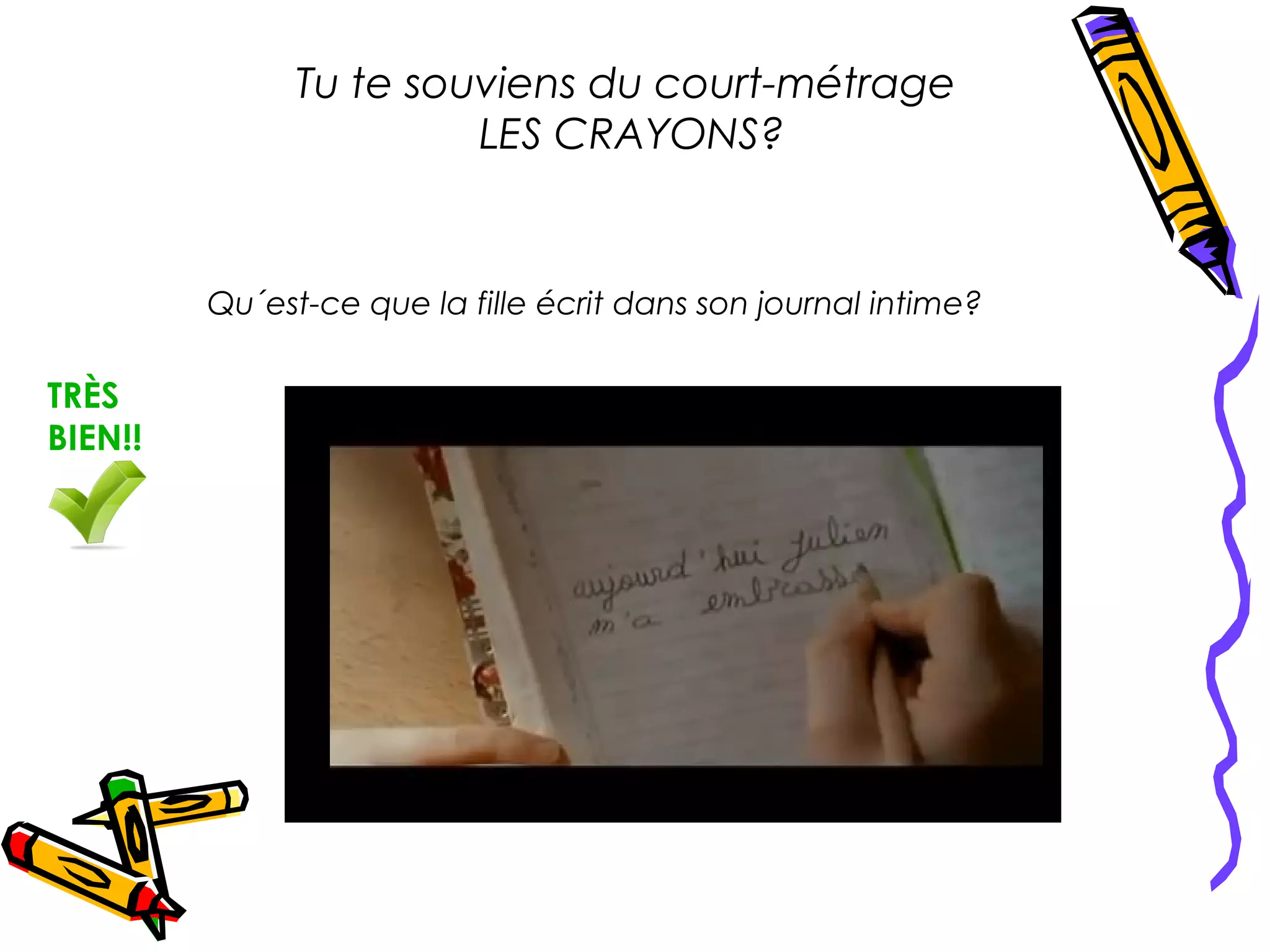 Tu te souviens du court-métrage
                        LES CRAYONS?


         Qu´est-ce que la fille écrit dans son journal intime?

TRÈS
BIEN!!
 