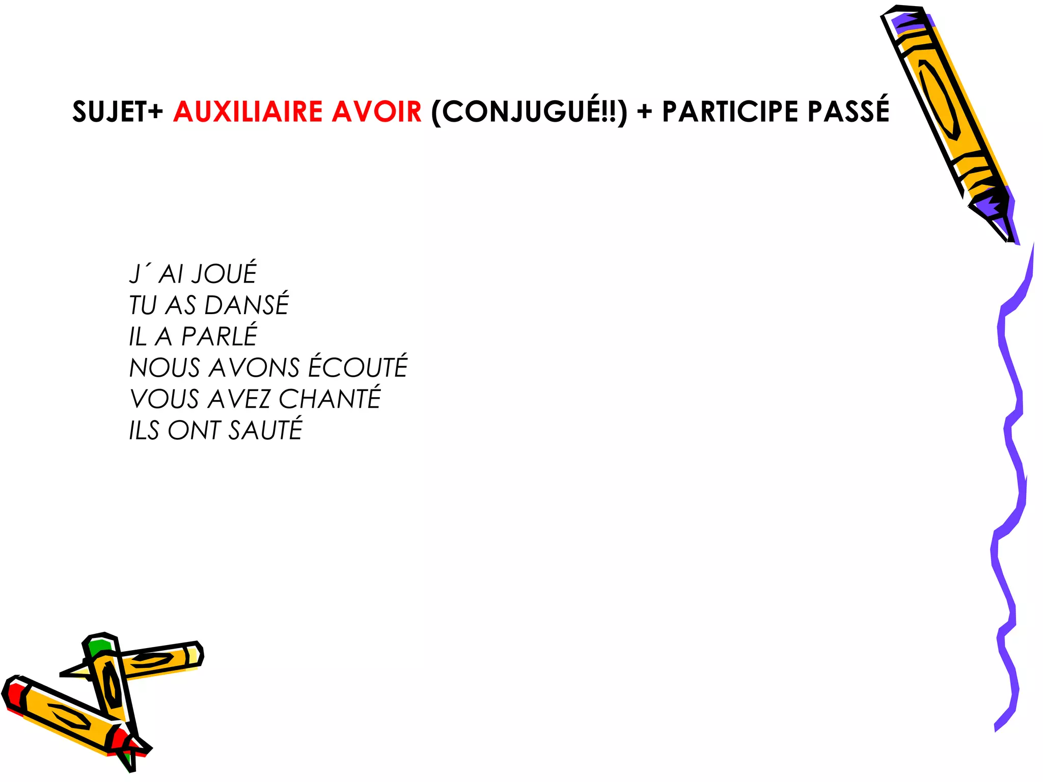 SUJET+ AUXILIAIRE AVOIR (CONJUGUÉ!!) + PARTICIPE PASSÉ




   J´ AI JOUÉ
   TU AS DANSÉ
   IL A PARLÉ
   NOUS AVONS ÉCOUTÉ
   VOUS AVEZ CHANTÉ
   ILS ONT SAUTÉ
 