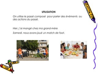 UTILISATION
On utilise le passé composé pour parler des évéments ou
des actions du passé.


Hier, j´ai mangé chez ma grand-mère
Samedi, nous avons joué un match de foot.
 
