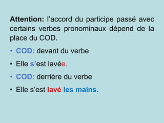 Attention: l’accord du participe passé avec
certains verbes pronominaux dépend de la
place du COD.
• COD: devant du verbe
• Elle s’est lavée.
• COD: derrière du verbe
• Elle s’est lavé les mains.
 