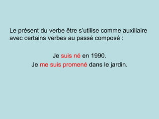 Le présent du verbe être s’utilise comme auxiliaire
avec certains verbes au passé composé :
Je suis né en 1990.
Je me suis promené dans le jardin.
 