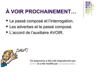 À VOIR PROCHAINEMENT…
 Le

passé composé et l’interrogation.
 Les adverbes et le passé composé.
 L’accord de l’auxiliaire AVOIR.

Ce diaporama a été créé originalement par
pmi11 et a été modifié par Le baobab bleu.

 