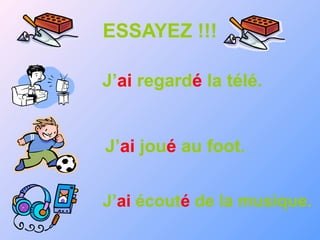 ESSAYEZ !!!
J’ai regardé la télé.
J’ai joué au foot.
J’ai écouté de la musique.
 
