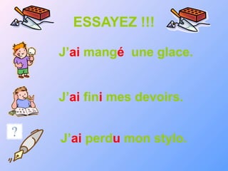 ESSAYEZ !!!
J’ai mangé une glace.
J’ai fini mes devoirs.
J’ai perdu mon stylo.
 
