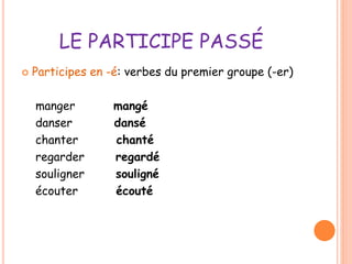 LE PARTICIPE PASSÉ 
 Participes en -é: verbes du premier groupe (-er) 
manger mangé 
danser dansé 
chanter chanté 
regarder regardé 
souligner souligné 
écouter écouté 
 