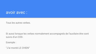 avoir avec :
Tous les autres verbes.
Et aussi lorsque les verbes normalement accompagnés de l’auxilaire être sont
suivis d’un COD.
Exemple :
“J’ai monté LE CHIEN”
 