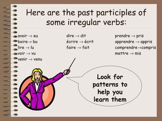 Here are the past participles of
         some irregular verbs:
avoir → eu     dire → dit          prendre → pris
boire→ bu      écrire → écrit      apprendre → appris
lire → lu      faire → fait        comprendre→compris
voir → vu                          mettre → mis
venir → venu



                              Look for
                            patterns to
                              help you
                            learn them
 