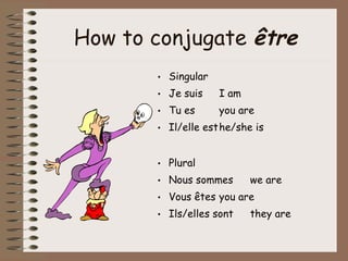 How to conjugate être
       • Singular
       • Je suis    I am
       • Tu es      you are
       • Il/elle esthe/she is


       • Plural
       • Nous sommes       we are
       • Vous êtes you are
       • Ils/elles sont    they are
 
