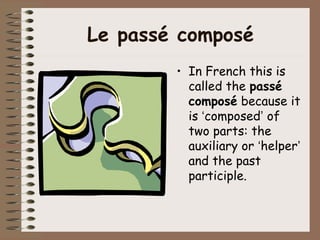 Le passé composé
        • In French this is
          called the passé
          composé because it
          is ‘composed’ of
          two parts: the
          auxiliary or ‘helper’
          and the past
          participle.
 