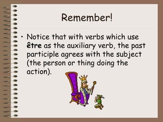 Remember!
• Notice that with verbs which use
  être as the auxiliary verb, the past
  participle agrees with the subject
  (the person or thing doing the
  action).
 