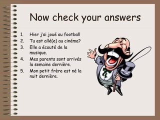 Now check your answers
1.   Hier j’ai joué au football
2.   Tu est allé(e) au cinéma?
3.   Elle a écouté de la
     musique.
4.   Mes parents sont arrivés
     la semaine dernière.
5.   Mon petit frère est né la
     nuit dernière.
 