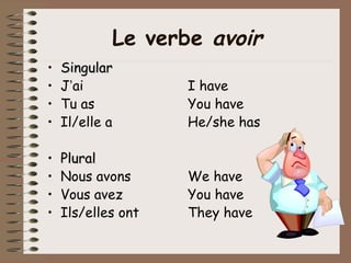 Le verbe avoir
•   Singular
•   J’ai            I have
•   Tu as           You have
•   Il/elle a       He/she has

•   Plural
•   Nous avons      We have
•   Vous avez       You have
•   Ils/elles ont   They have
 