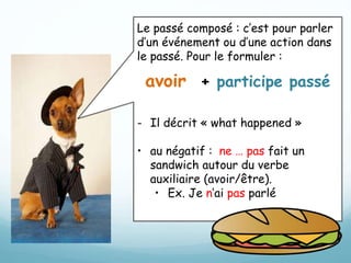 Le passé composé : c’est pour parler
d’un événement ou d’une action dans
le passé. Pour le formuler :
avoir + participe passé
- Il décrit « what happened »
• au négatif : ne … pas fait un
sandwich autour du verbe
auxiliaire (avoir/être).
• Ex. Je n’ai pas parlé
 