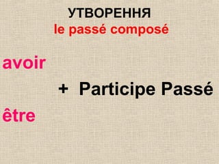 УТВОРЕННЯ
le passé composé
avoir
+ Participe Passé
être
 