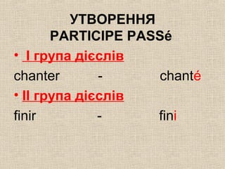 УТВОРЕННЯ
PARTICIPE PASSé
• І група дієслів
chanter - chanté
• ІІ група дієслів
finir - fini
 