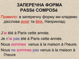 ЗАПЕРЕЧНА ФОРМА
PASSé COMPOSé
Правило: в заперечну форму ми кладемо
дієслова avoir та être. Наприклад:
J’ai été à Paris cette année.
Je n’ai pas été à Paris cette année.
Nous sommes venus à la maison à l’heure.
Nous ne sommes pas venus à la maison à
l’heure
 
