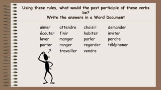 Using these rules, what would the past participle of these verbs
be?
Write the answers in a Word Document
aimer attendre choisir demander
écouter finir habiter inviter
laver manger parler perdre
porter ranger regarder téléphoner
travailler vendre
 