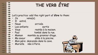 THE VERB ÊTRE
Let’s practice: add the right part of être to them:
• Je venu(e).
• Il entré.
• Nous arrivés.
• Les enfants sortis
• Vous restés à la maison.
• Paul tombé dans la rue.
• Maman montée au premier étage.
• Ma soeur allée à la piscine.
• Mon père descendu dans la cave.
• Murielle née à Paris.
 