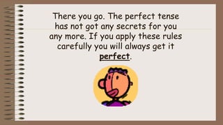 There you go. The perfect tense
has not got any secrets for you
any more. If you apply these rules
carefully you will always get it
perfect.
 
