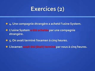 Exercices (2)
 4. Une compagnie étrangère a acheté l’usine System.
 L’usine System a été achetée par une compagnie

étrangère.
 5. On avait terminé l’examen à cinq heures.
 L’examen avait été [était] terminé par nous à cinq heures.

 