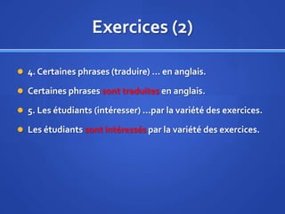 Exercices (2)
 4. Certaines phrases (traduire) … en anglais.
 Certaines phrases sont traduites en anglais.
 5. Les étudiants (intéresser) …par la variété des exercices.

 Les étudiants sont intéressés par la variété des exercices.

 