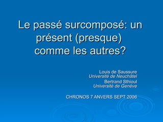 Le passé surcomposé: un présent (presque)  comme les autres? Louis de Saussure Université de Neuchâtel Bertrand Sthioul Université de Genève CHRONOS 7 ANVERS SEPT 2006 
