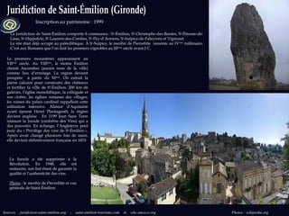 Sources   : juridiction-saint-emilion.org  ;   saint-emilion-tourisme.com  et  whc.unesco.org  Photos : wikipedia.org Inscription au patrimoine : 1999  La Juridiction de Saint-Émilion comporte 8 communes : S t -Émilion, S t -Christophe-des-Bardes, S t -Étienne-de-Lisse, S t -Hippolyte, S t -Laurent-des-Combes, S t -Pey-d’Armens, S t -Sulpice-de-Faleyrens et Vignonet. Le site était déjà occupé au paléolithique. À S t -Sulpice, le menhir de Pierrefitte  remonte au IV ème  millénaire. C’est aux Romains que l’on doit les premiers vignobles au III ème  siècle avant J.C.  Le premiers monastères apparaissent au VII ème  siècle. Au VIII ème , le moine Émilion choisit Ascumbas (ancien nom de la ville) comme lieu d’ermitage. La région devient prospère  à partir du XI ème . On extrait la pierre calcaire pour construire des châteaux et fortifier la ville de S t -Émilion. 200 km de galeries, l’église monolithique, la collégiale et son cloître, les églises romanes des villages, les ruines du palais cardinal rappellent cette utilisation intensive. Aliénor d’Aquitaine ayant épousé Henri Plantagenêt, la région devient anglaise . En 1199 Jean Sans Terre instaure la Jurade (confrérie des Vins) qui a des pouvoirs. En échange, l’Angleterre peut jouir du « Privilège des vins de S t -Émilion ». Après avoir changé plusieurs fois de main, elle devient définitivement française en 1453.  La Jurade a été supprimée à la Révolution. En 1948, elle est restaurée, son but étant de garantir la qualité et l’authenticité des vins. Photos  :  le menhir de Pierrefitte et vue générale de Saint-Émilion. 