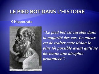 "Le pied bot est curable dans
la majorité des cas. Le mieux
est de traiter cette lésion le
plus tôt possible avant qu'il ne
devienne une atrophie
prononcée".
Hippocrate
 