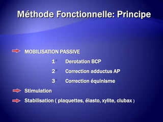 MOBILISATION PASSIVE
1 Derotation BCP
2 Correction adductus AP
3 Correction équinisme
Stimulation
Stabilisation ( plaquettes, élasto, xylite, clubax )
 