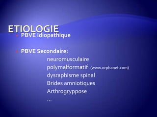  PBVE Idiopathique
 PBVE Secondaire:
neuromusculaire
polymalformatif (www.orphanet.com)
dysraphisme spinal
Brides amniotiques
Arthrogryppose
…
 