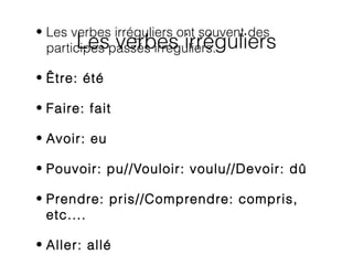 Les verbes irréguliers
• Les verbes irréguliers ont souvent des
participes passés irréguliers.
• Être: été
• Faire: fait
• Avoir: eu
• Pouvoir: pu//Vouloir: voulu//Devoir: dû
• Prendre: pris//Comprendre: compris,
etc....
• Aller: allé