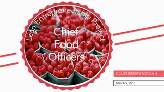 March 9, 2015
CLASS PRESENTATION 4
Chief
Food
Officers
 
