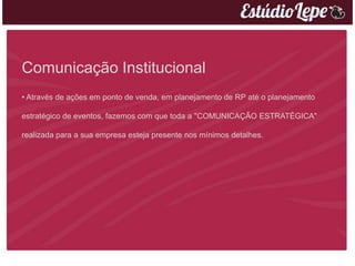 Comunicação Institucional
• Através de ações em ponto de venda, em planejamento de RP até o planejamento

estratégico de eventos, fazemos com que toda a "COMUNICAÇÃO ESTRATÉGICA"

realizada para a sua empresa esteja presente nos mínimos detalhes.
 