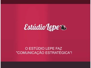 O ESTÚDIO LEPE FAZ
"COMUNICAÇÃO ESTRATÉGICA”!
 