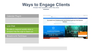 v
Ways to Engage ClientsAnswer their questions when they arise
Be able to respond quickly when a
prospect has the urge to reach out
Live Chat
Calendar Plug-In
Breadcrumb Technique
 
