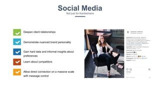 Social MediaNot just for Kardashians
Deepen client relationships
Demonstrate nuanced brand personality
Gain hard data and informal insights about
preferences
Learn about competitors
Allow direct connection on a massive scale
with message control
 