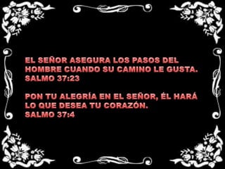 EL SEÑOR ASEGURA LOS PASOS DEL HOMBRE CUANDO SU CAMINO LE GUSTA.SALMO 37:23 PON TU ALEGRÍA EN EL SEÑOR, ÉL HARÁ LO QUE DESEA TU CORAZÓN.SALMO 37:4
