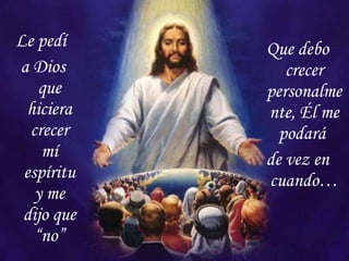 Le pedí  a Dios que hiciera crecer mí espíritu y me dijo que “no” Que debo crecer personalmente, Él me podará  de vez en cuando… 
