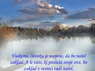 Vsakemu človeku je usojeno, da bo našel zaklad. A le tisti, ki posluša svoje srce, bo zaklad v resnici tudi našel. 