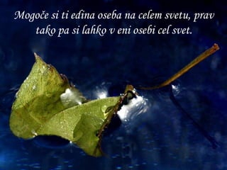 Mogoče si ti edina oseba na celem svetu, prav tako pa si lahko v eni osebi cel svet. 