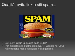 Qualità: evita link a siti spam... Lo  Spam  inficia la qualità delle SERP Per migliorare la qualità delle SERP Google nel 2008  ha introdotto molte variazioni nell'algoritmo. 