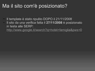Ma il sito com'è posizionato? Il template è stato ripulito DOPO il 21/11/2008 Il sito da una verifica fatta il  27/11/2008  è posizionato  in testa alle SERP: http://www.google.it/search?q=hotel+famiglia&pws=0   