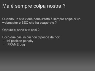 Ma è sempre colpa nostra ? Quando un sito viene penalizzato è sempre colpa di un webmaster o SEO che ha esagerato ? Oppure ci sono altri casi ? Ecco due casi in cui non dipende da noi: #6 position penalty IFRAME bug 