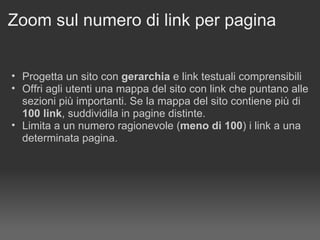 Zoom sul numero di link per pagina Progetta un sito con  gerarchia  e link testuali comprensibili Offri agli utenti una mappa del sito con link che puntano alle sezioni più importanti. Se la mappa del sito contiene più di  100 link , suddividila in pagine distinte. Limita a un numero ragionevole ( meno di 100 ) i link a una determinata pagina. 