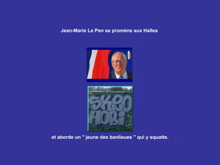 Jean-Marie Le Pen se promène aux Halles   et aborde un &quot; jeune des banlieues &quot; qui y squatte. 