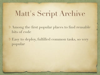 Matt's Script Archive
Among the ﬁrst popular places to ﬁnd reusable
bits of code

Easy to deploy, fulﬁlled common tasks, so very
popular
 