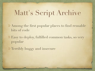 Matt's Script Archive
Among the ﬁrst popular places to ﬁnd reusable
bits of code

Easy to deploy, fulﬁlled common tasks, so very
popular

Terribly buggy and insecure
 