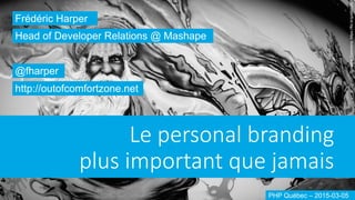 Le  personal  branding  
plus  important  que  jamais
Frédéric Harper
@fharper
http://outofcomfortzone.net
Head of Developer Relations @ Mashape
PHP Québec – 2015-03-05
CreativeCommons:https://flic.kr/p/a8eh5S
 